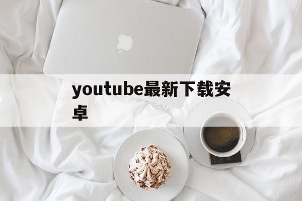 youtube最新下载安卓_(youtube下载安卓版中文版2020)