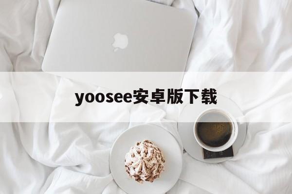 yoosee安卓版下载(yoosee安卓版下载安装)